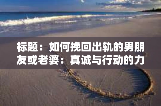 标题:如何挽回出轨的男朋友或老婆:真诚与行动的力量 标题:如何挽回出轨的男朋友或老婆:真诚与行动的力量