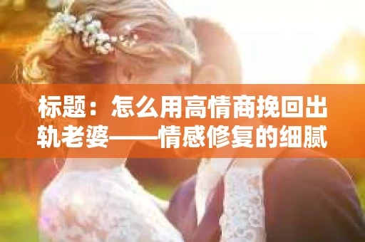 标题：怎么用高情商挽回出轨老婆——情感修复的细腻之道