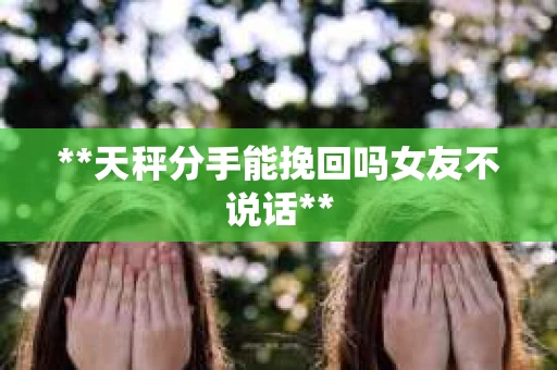 **天秤分手能挽回吗女友不说话**