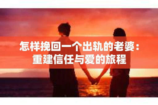 怎样挽回一个出轨的老婆：重建信任与爱的旅程