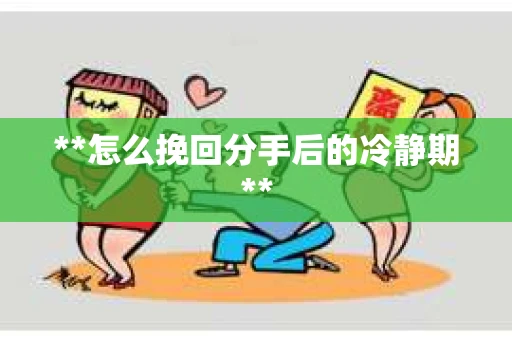 **怎么挽回分手后的冷静期**