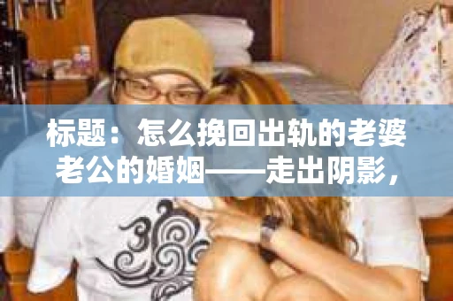 标题：怎么挽回出轨的老婆老公的婚姻——走出阴影，重建信任