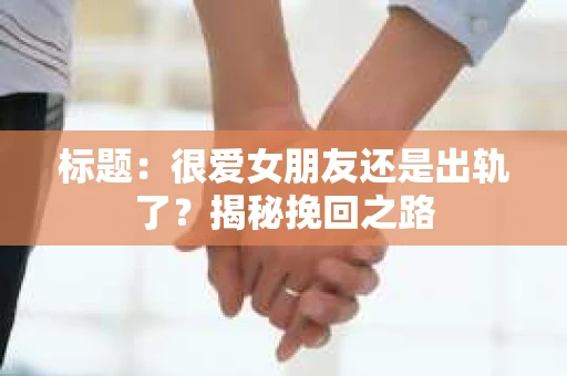 标题：很爱女朋友还是出轨了？揭秘挽回之路