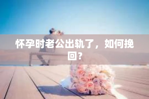 怀孕时老公出轨了，如何挽回？