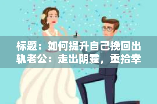 标题：如何提升自己挽回出轨老公：走出阴霾，重拾幸福