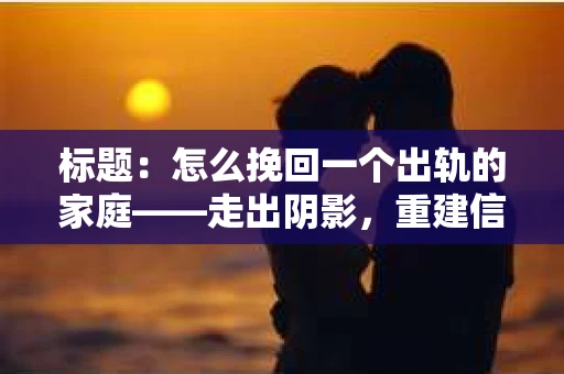 标题：怎么挽回一个出轨的家庭——走出阴影，重建信任之路