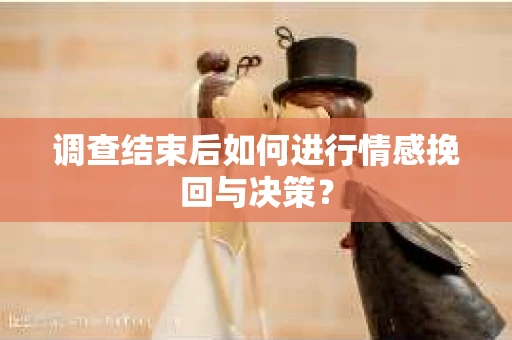 调查结束后如何进行情感挽回与决策？