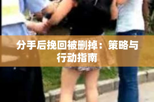 分手后挽回被删掉：策略与行动指南