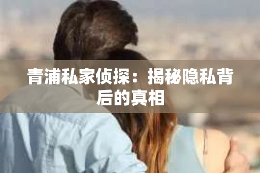 青浦私家侦探：揭秘隐私背后的真相