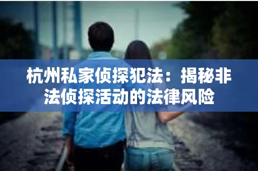 杭州私家侦探犯法：揭秘非法侦探活动的法律风险