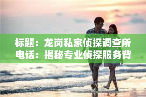 标题：龙岗私家侦探调查所电话：揭秘专业侦探服务背后的故事
