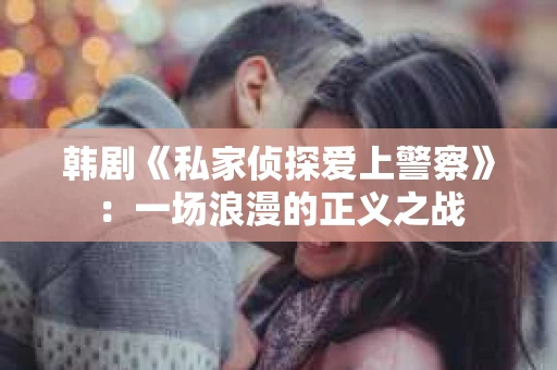 韩剧《私家侦探爱上警察》：一场浪漫的正义之战