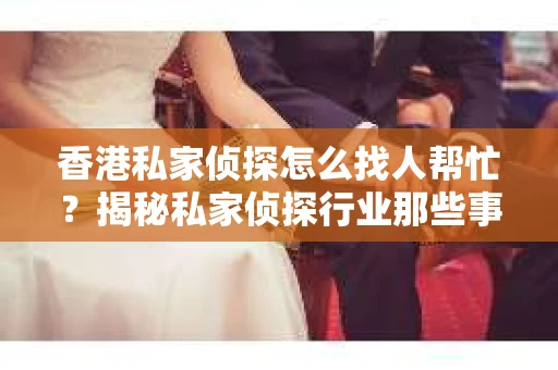 香港私家侦探怎么找人帮忙？揭秘私家侦探行业那些事儿