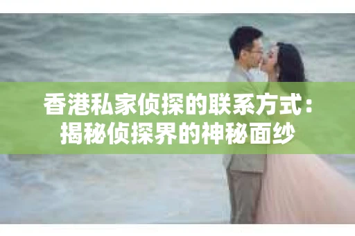 香港私家侦探的联系方式：揭秘侦探界的神秘面纱