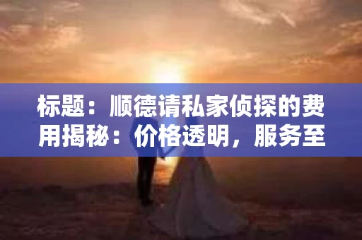 标题：顺德请私家侦探的费用揭秘：价格透明，服务至上