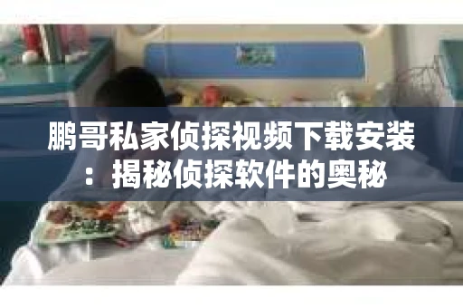 鹏哥私家侦探视频下载安装：揭秘侦探软件的奥秘