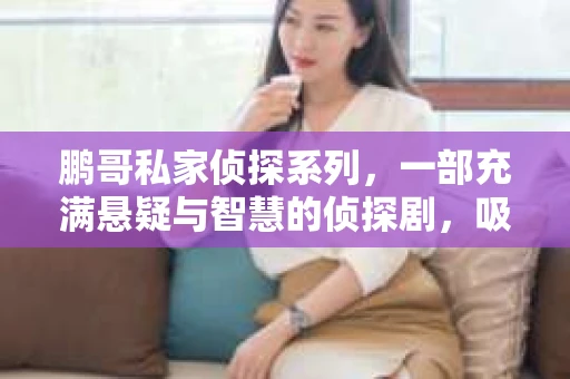鹏哥私家侦探系列，一部充满悬疑与智慧的侦探剧，吸引了无数观众的眼球。今天，就让我带你走进这个充满神秘色彩的侦探世界，一起在线观看鹏哥私家侦探系列，感受那扣人心弦的故事情节。