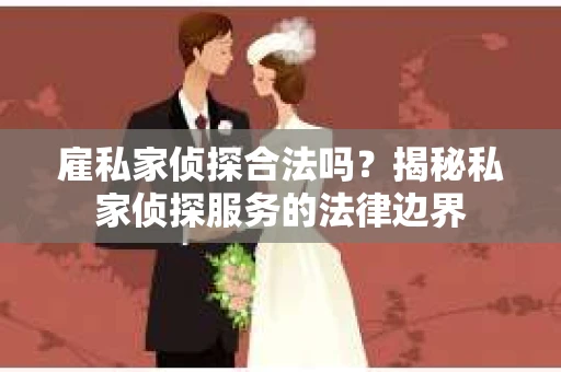 雇私家侦探合法吗？揭秘私家侦探服务的法律边界