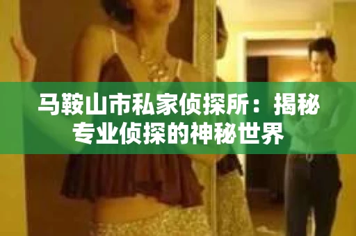 马鞍山市私家侦探所：揭秘专业侦探的神秘世界