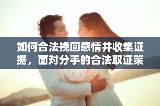 如何合法挽回感情并收集证据,面对分手的合法取证策略 如何合法挽回感情并收集证据,面对分手的合法取证策略