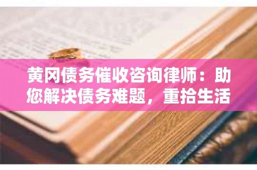 黄冈债务催收咨询律师：助您解决债务难题，重拾生活信心