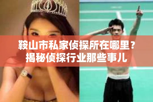 鞍山市私家侦探所在哪里?揭秘侦探行业那些事儿 鞍山市私家侦探所在哪里?揭秘侦探行业那些事儿