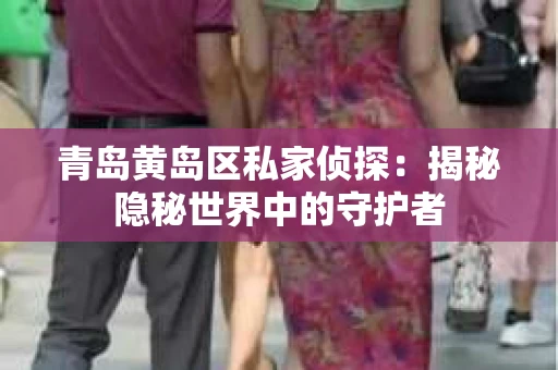 青岛黄岛区私家侦探：揭秘隐秘世界中的守护者