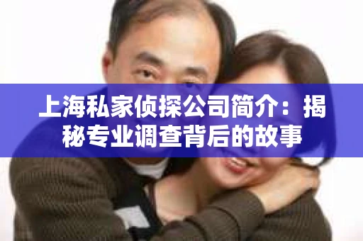 上海私家侦探公司简介:揭秘专业调查背后的故事 上海私家侦探公司简介:揭秘专业调查背后的故事