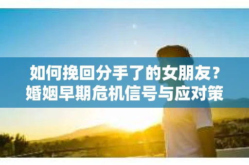 如何挽回分手了的女朋友？婚姻早期危机信号与应对策略