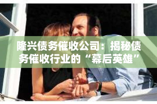 隆兴债务催收公司：揭秘债务催收行业的“幕后英雄”