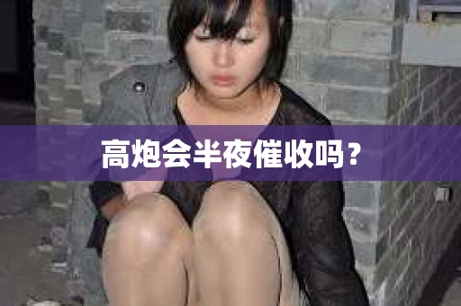 高炮会半夜催收吗? 高炮会半夜催收吗?