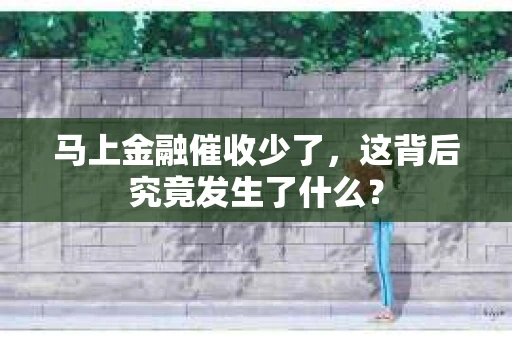 马上金融催收少了，这背后究竟发生了什么？