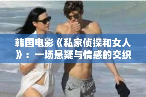 韩国电影《私家侦探和女人》：一场悬疑与情感的交织之旅