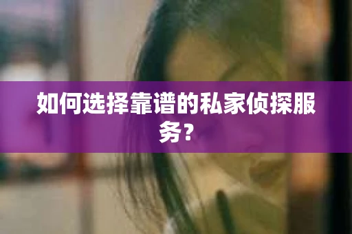 如何选择靠谱的私家侦探服务？