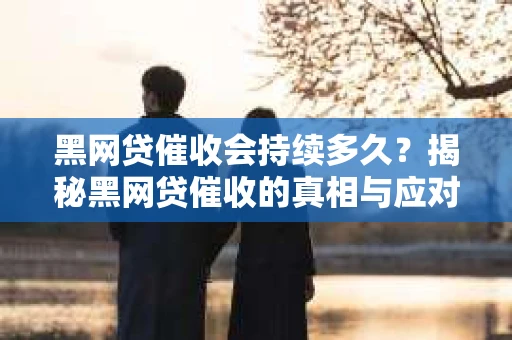 黑网贷催收会持续多久？揭秘黑网贷催收的真相与应对策略