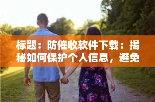 标题：防催收软件下载：揭秘如何保护个人信息，避免骚扰电话
