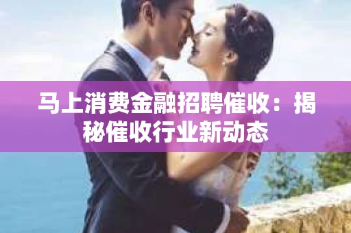 马上消费金融招聘催收：揭秘催收行业新动态