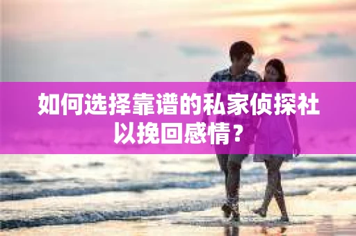 如何选择靠谱的私家侦探社以挽回感情? 如何选择靠谱的私家侦探社以挽回感情?