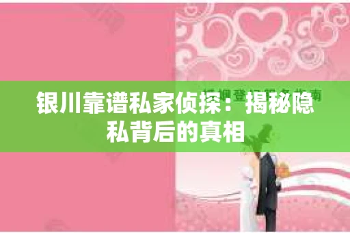 银川靠谱私家侦探：揭秘隐私背后的真相