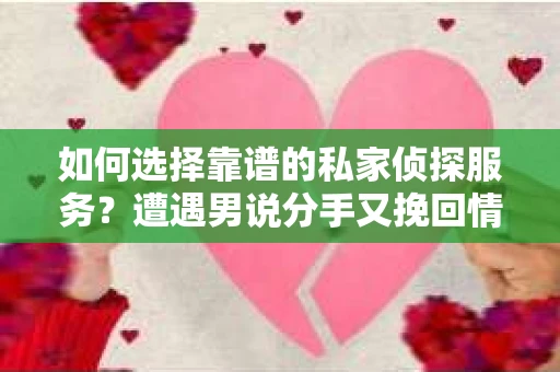 如何选择靠谱的私家侦探服务?遭遇男说分手又挽回情况怎么办? 如何选择靠谱的私家侦探服务?遭遇男说分手又挽回情况怎么办?