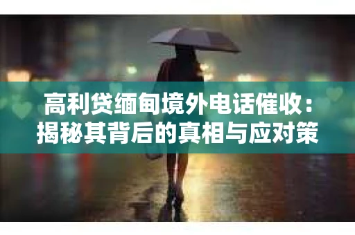 高利贷缅甸境外电话催收:揭秘其背后的真相与应对策略 高利贷缅甸境外电话催收:揭秘其背后的真相与应对策略
