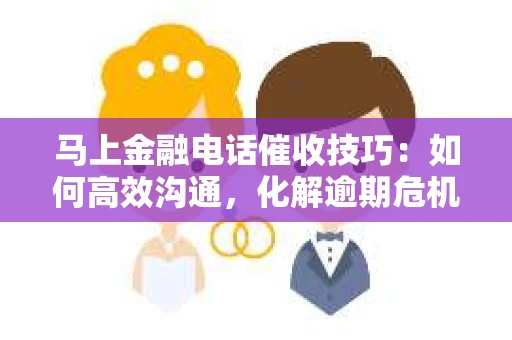 马上金融电话催收技巧：如何高效沟通，化解逾期危机