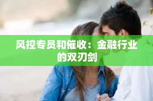 风控专员和催收：金融行业的双刃剑