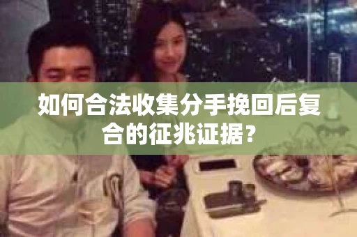 如何合法收集分手挽回后复合的征兆证据? 如何合法收集分手挽回后复合的征兆证据?