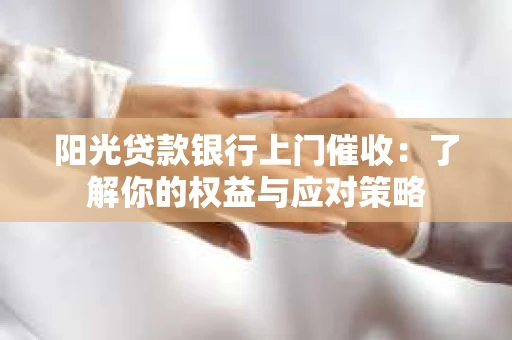 阳光贷款银行上门催收：了解你的权益与应对策略