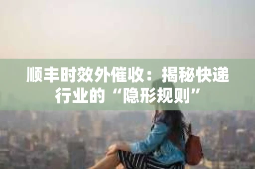 顺丰时效外催收：揭秘快递行业的“隐形规则”