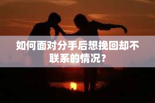 如何面对分手后想挽回却不联系的情况? 如何面对分手后想挽回却不联系的情况?