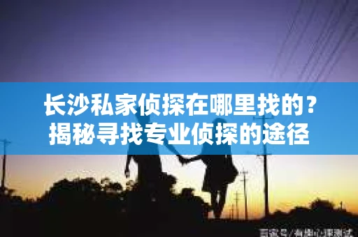 长沙私家侦探在哪里找的？揭秘寻找专业侦探的途径