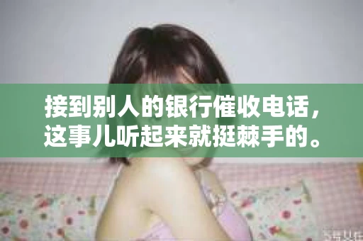 接到别人的银行催收电话，这事儿听起来就挺棘手的。我最近就遇到了这样的事情，所以想和大家聊聊这个话题。首先，你得明白，银行催收电话并不是什么新鲜事儿，但面对这样的电话，我们该如何应对呢？下面，我就从自己的经历出发，和大家分享一下我的看法。