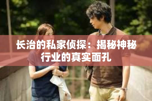 长治的私家侦探:揭秘神秘行业的真实面孔 长治的私家侦探:揭秘神秘行业的真实面孔
